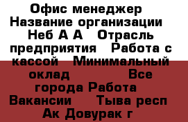 Офис-менеджер › Название организации ­ Неб А.А › Отрасль предприятия ­ Работа с кассой › Минимальный оклад ­ 18 000 - Все города Работа » Вакансии   . Тыва респ.,Ак-Довурак г.